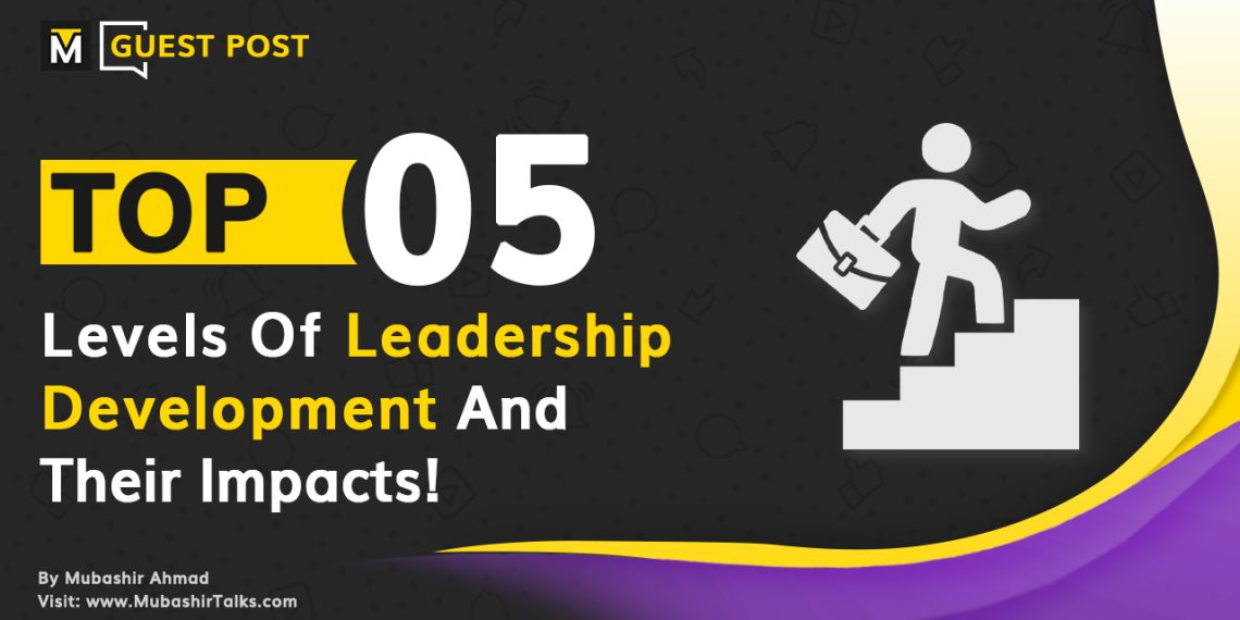 5 levels of leadership development and what are their impacts guest post at mubashir talks